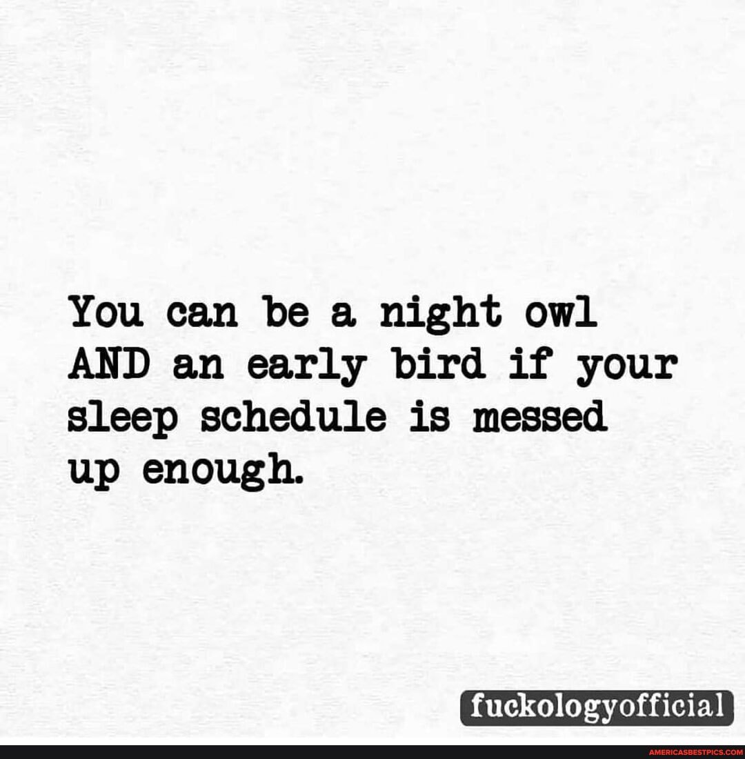 You can be a night owl
AND an early bird if your sleep schedule is messed up enough.
fuckologyofficial