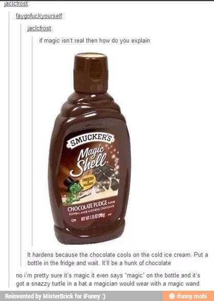if magic isnt real then how do you explain
It hardens because the chocolate cools on the cold ice cream. Put a
bottle in the fidge and wait. Il be a hunk of chocolate
no im pretty sure it's magic it even says "magic" on the bottle and it's
got a snazzy
turtle in a
hat a magician would wear
with a magic wand