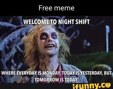 Free meme WELCOME TO NIGHT SHIFT WHERE EVERYDAY IS MONDAY TODAY IS ...