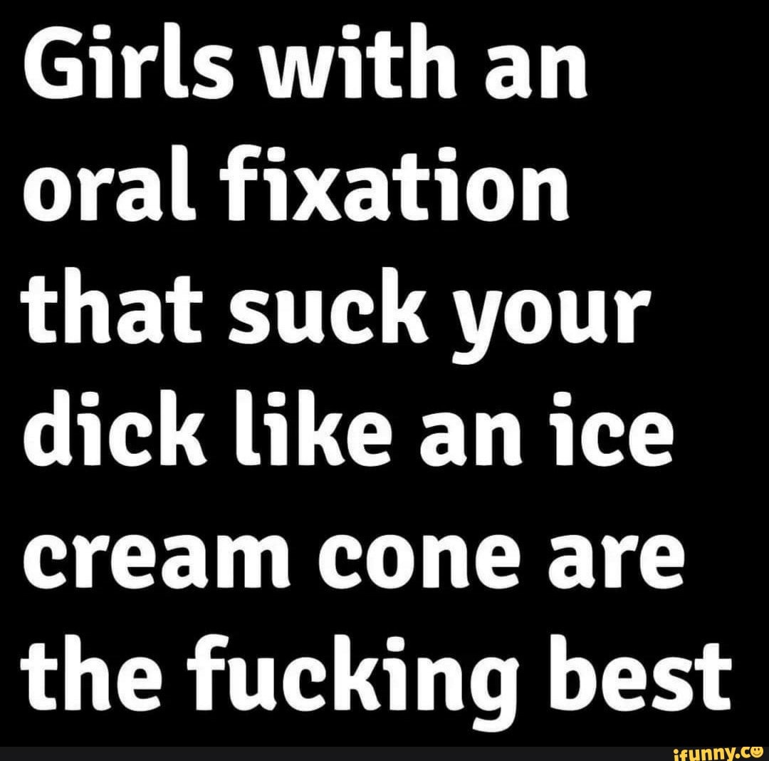 Girls With An Oral Fixation That Suck Your Dick Like An Ice Cream Cone Are The Fucking Best Ifunny