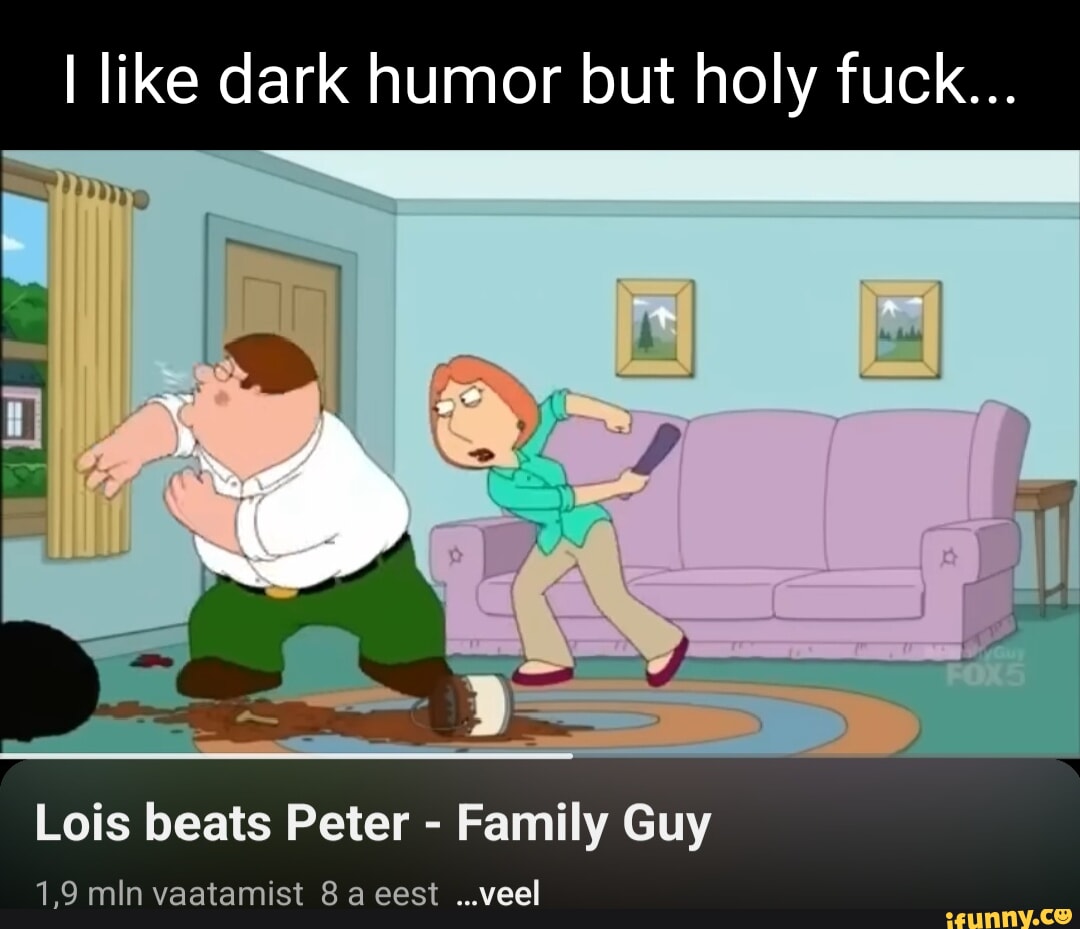 I like dark humor but holy fuck... Lois beats Peter - Family Guy 1.9 min  vaatamist eest ...veel - iFunny