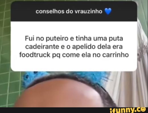 conselhos do vrauzinho
Fui no puteiro e tinha uma puta cadeirante e o apelido dela era foodtruck pq come ela no carrinho