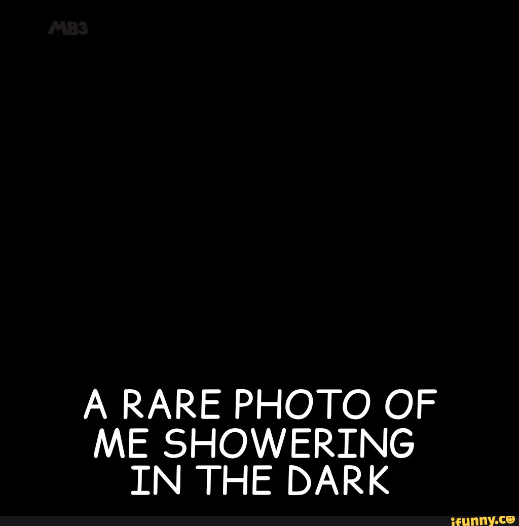 RARE PHOTO OF ME SHOWERING IN THE DARK iFunny
