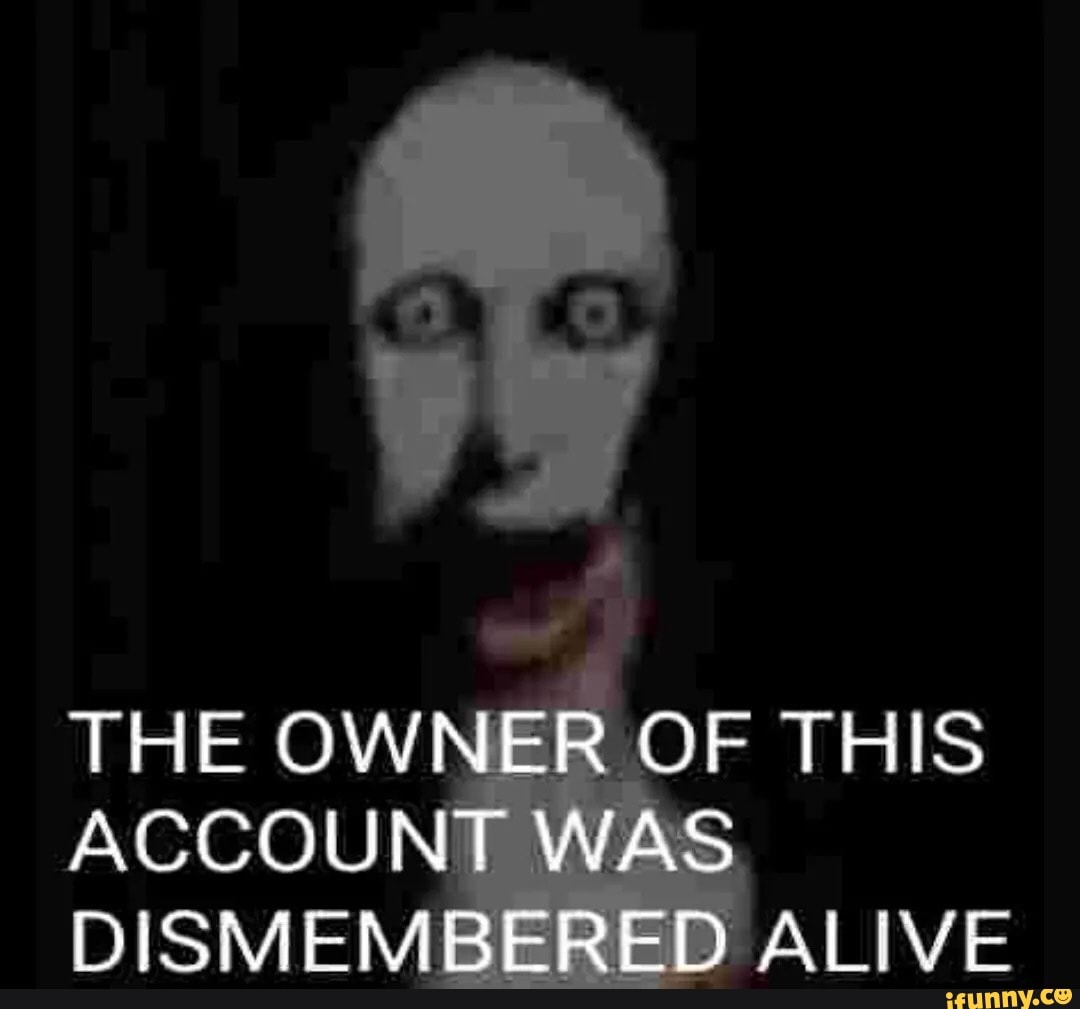 THE OWNER OF THIS ACCOUNT WAS DISMEMBERED ALIVE - iFunny