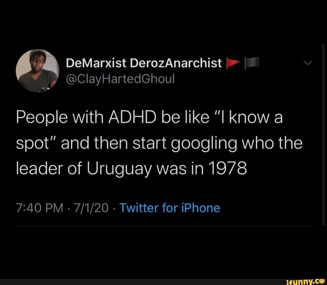 People with ADHD be like "I know a
spot" and then start googling who the
leader of Uruguay was in 1978
7:40 PM
Twitter for iPhone