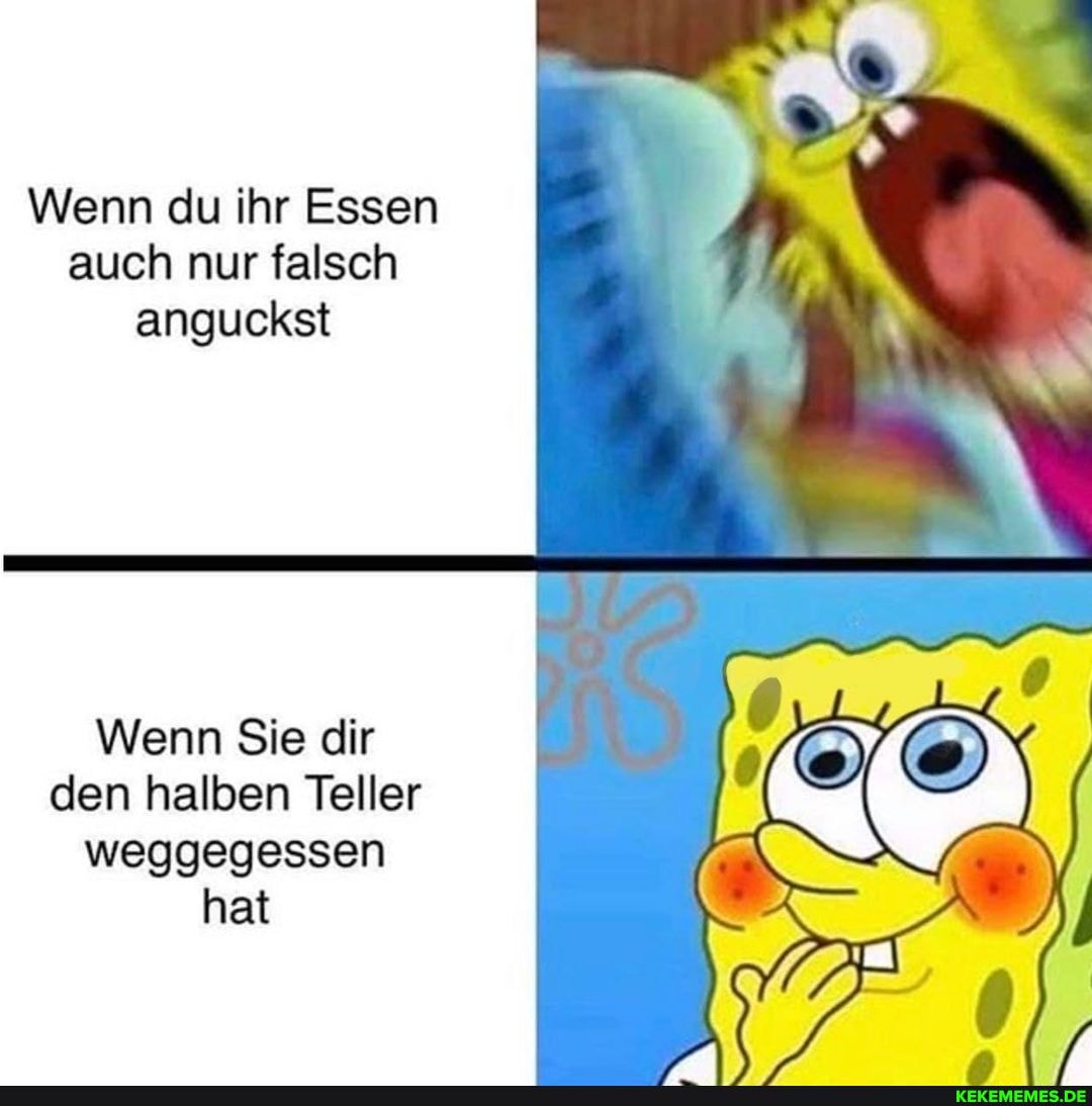 Wenn du ihr Essen auch nur falsch anguckst
Wenn Sie dir den halben Teller weggegessen hat