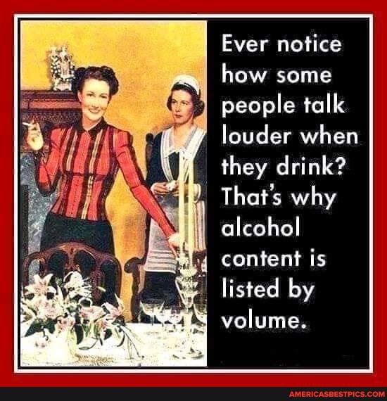 Ever notice how some people talk
louder when
they drink?
That's why alcohol
content is
listed by
volume.