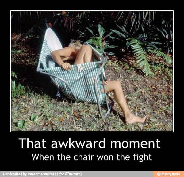 E
Wes E
That awkward moment
When the chair won the fight - That awkward moment
When the chair won the fight