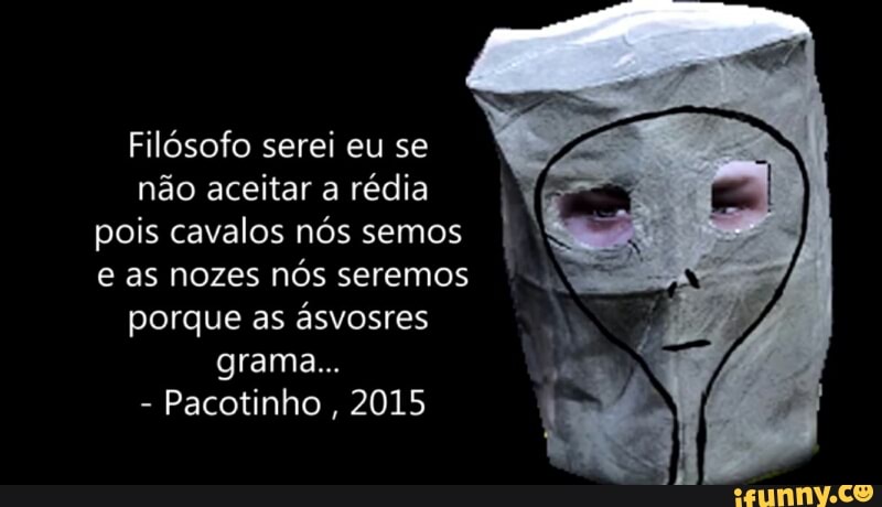 Filósofo serei eu se
não aceitar a rédia
pois cavalos nós semos
I
e as nozes
nós seremos
porque as ásvosres
Pacotinho
2015