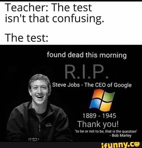 Teacher: The test isn't that confusing.
The test:
found dead this morning
RAP.
Steve Jobs - The CEO of Google
1889 - 1945
Thank you!
be oF not to be, that is the question'
'Bob Marley