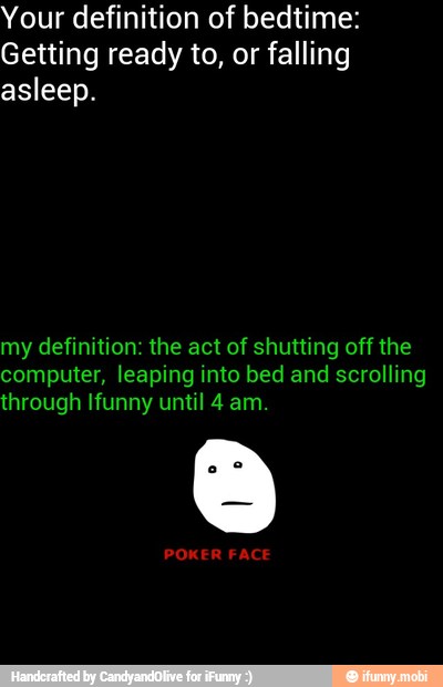 Your definition of bedtime:
Getting ready to, or falling
ETA
my definition: the act of shutting off the
computer, leaping into bed and scrolling
through Ifunny until 4 am