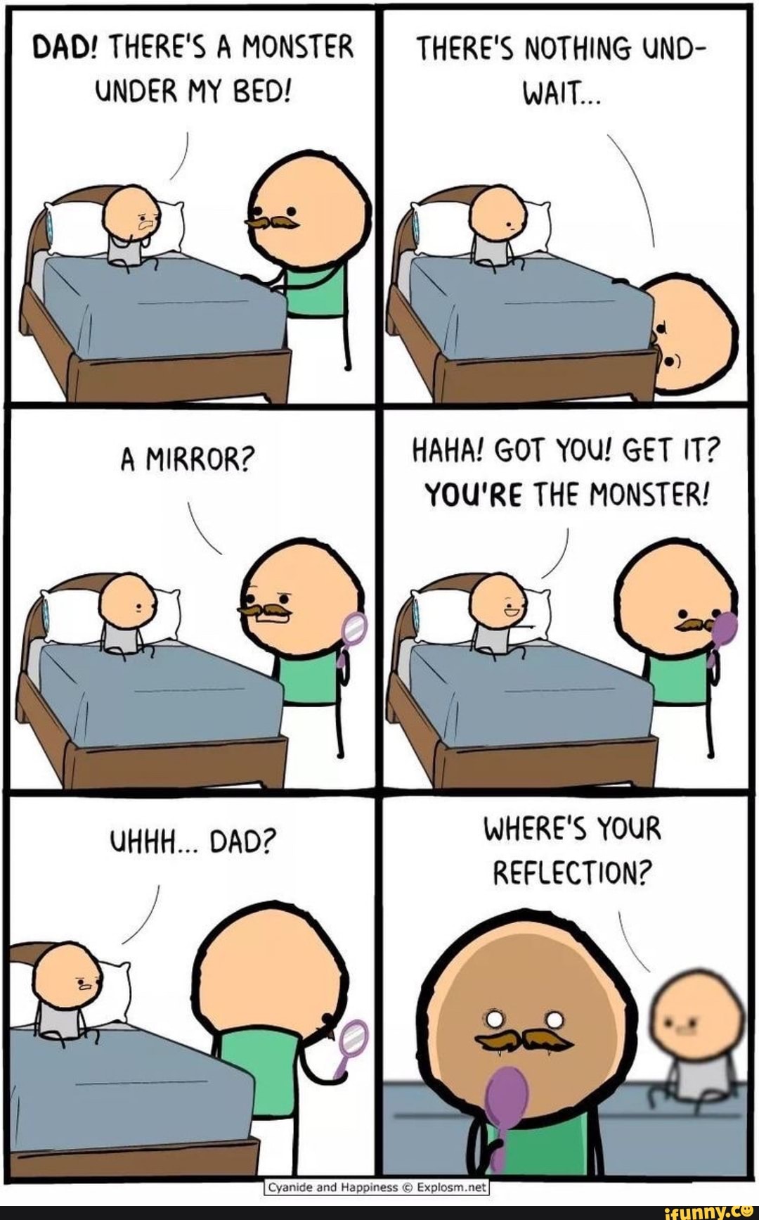 DAD! THERE'S A MONSTER THERE'S NOTHING UND UNDER MY BED! WAIT... HAHA! GOT YOU! GET IT? YOU'RE
