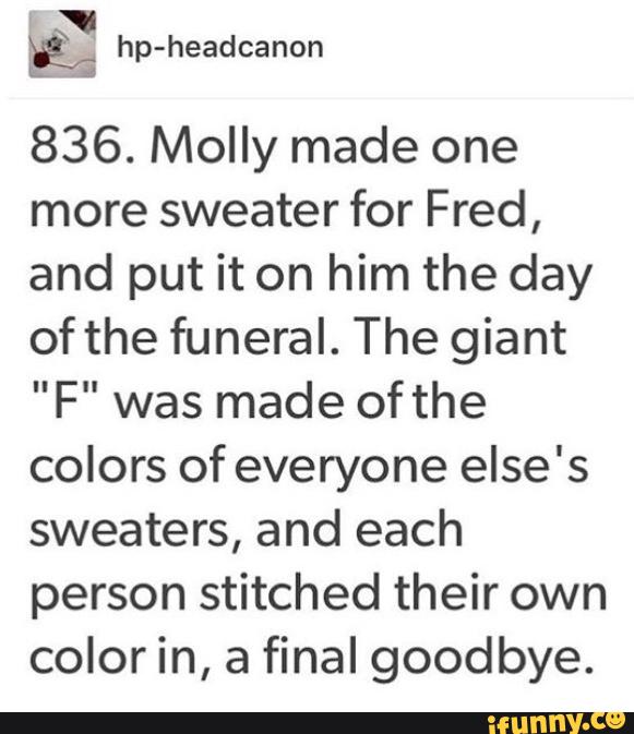 836. Molly made one
more sweater for Fred,
and put it on him the day
of the funeral. The giant
"F" was made ofthe
colors of everyone else's
sweaters, and each
person stitched their own
color in, a final goodbye.