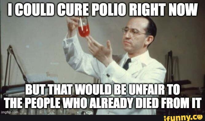 COULD CURE POLIO RIGHT NOW BUT THAT WOULD BE UNFAIR THE PEOPLE WHO