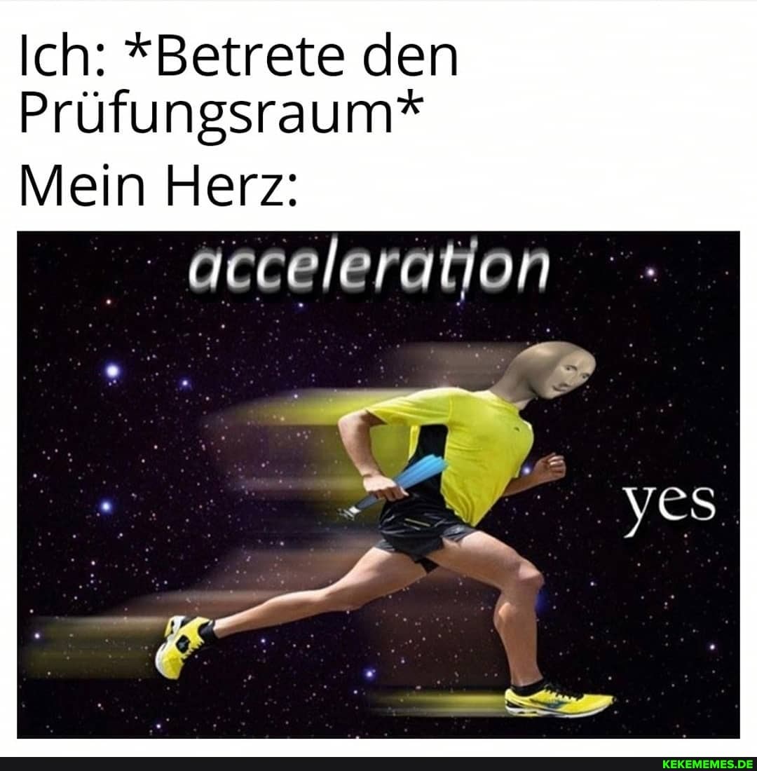 Ich: *Betrete den
Prütungsraum"
Mein Herz:
acceleration
yes.