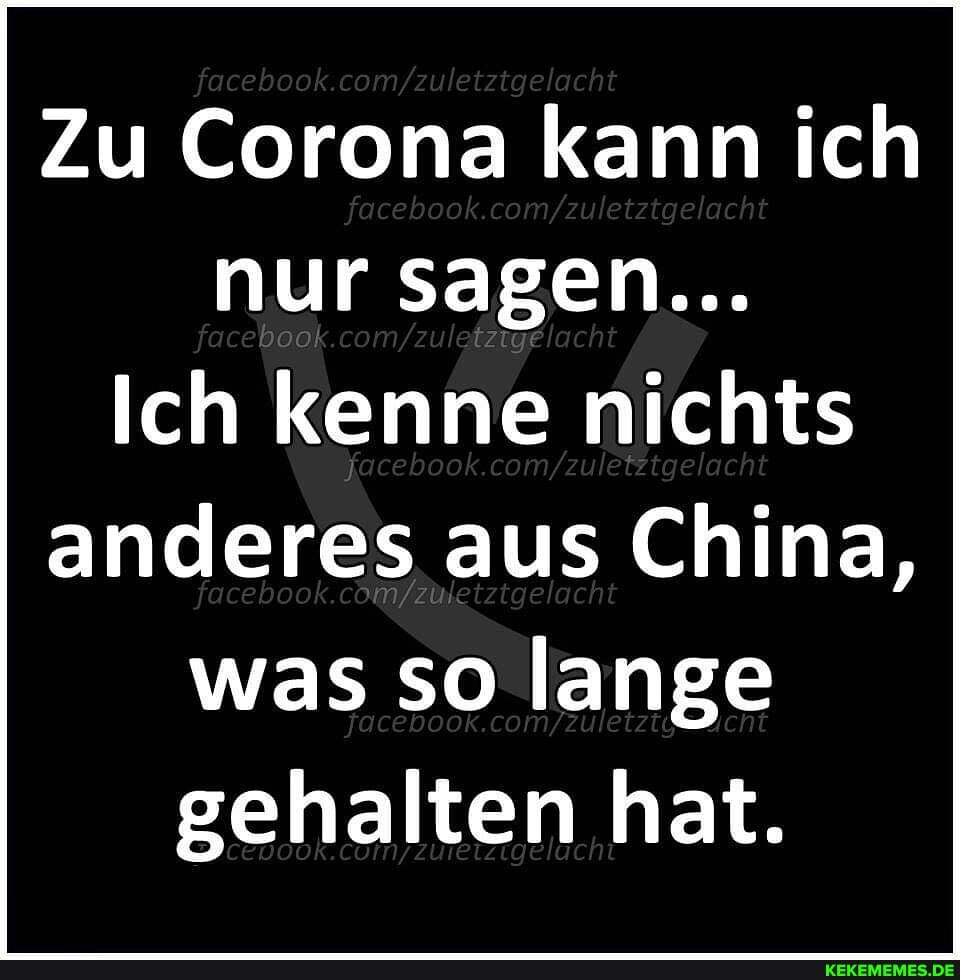 facebook com/ etztgelacht
Zu Corona kann ich
nur sagen...
Ich kenne nichts anderes aus China, was so lange gehalten hat.