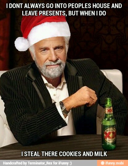I DONT ALWAYS GO INTO PEOPLES HOUSE AND
LEAVE PRESENTS, BUT WHEN I DO
STEAL THERE COOKIES AND MILK