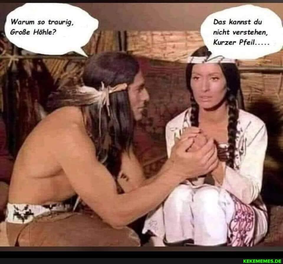 Warum so traurig, Das kannst du
Große Höhle? nicht verstehen,
Kurzer Pfeil