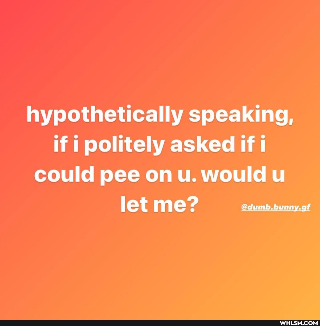 hypothetically speaking, if i politely asked if could pee on u. would u let me? @dumb.bunny.gt