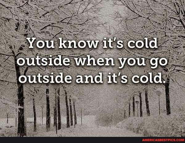 You know it's cold outside when you go outside and it's cold. - America ...