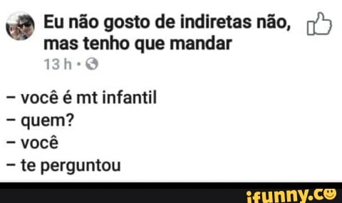 vB Eu não gosto de indiretas não, q")
mas tenho que mandar
você é mt infantil
quem?
você
te perguntou
