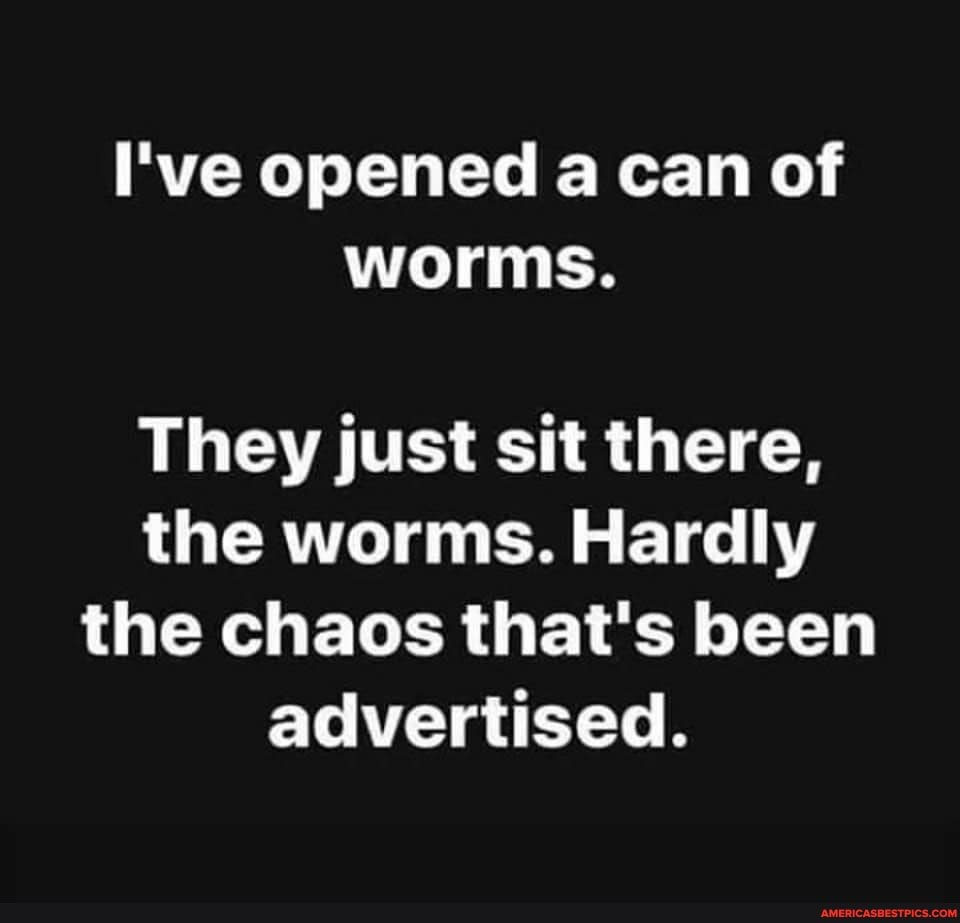 I've opened a can of worms.
They just sit there, the worms. Hardly the chaos that's been advertised.
