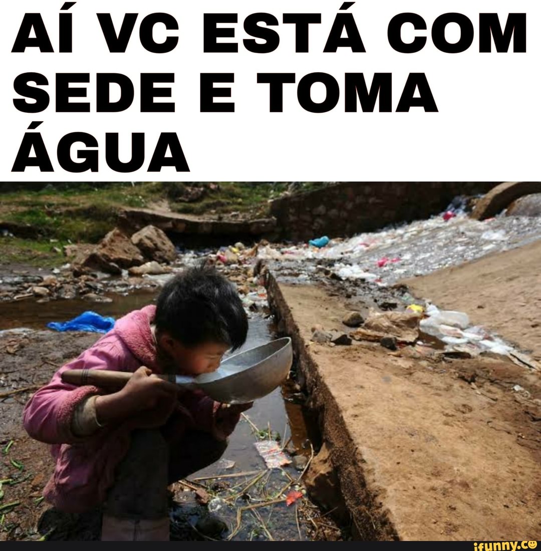 AÍ VC ESTÁ COM
SEDE E TOMA