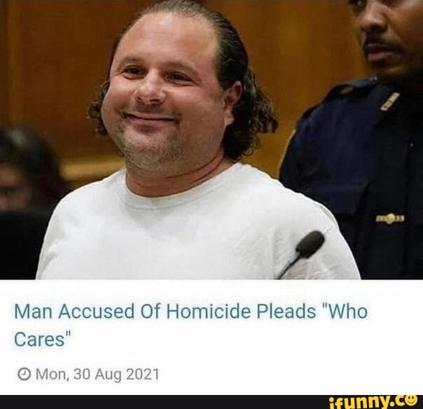 Man Accused Of Homicide Pleads "Who Cares" On, 30 Aug 2021 - IFunny