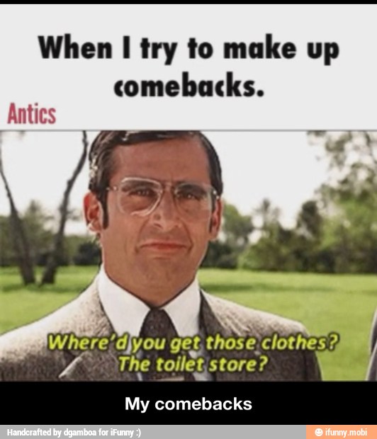 When I try to make up
comebacks.
The toilet;store?
ads
My comebacks - My comebacks