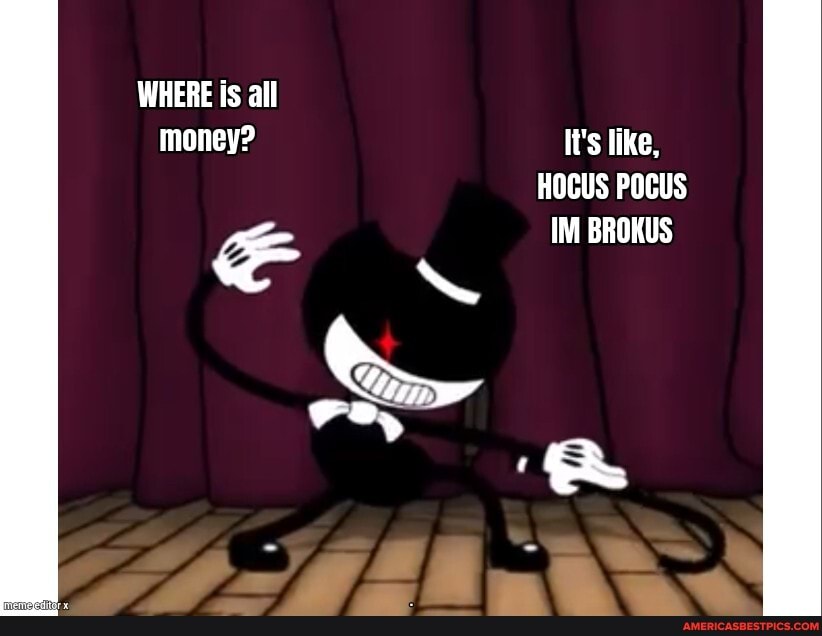 WHERE is all money? It's like,
HOCUS POCUS
SS
IM BROKUS