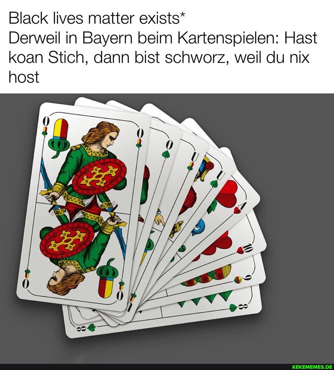 Black lives matter exists"*
host
Derweil in Bayern beim Kartenspielen: Hast koan Stich, dann bist schworz, weil du nix