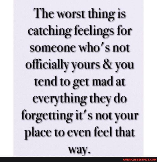 The worst thing is catching feelings for someone who' not officially yours & you tend to get mad at everything they do forgetting it's not your place to even feel that way,
