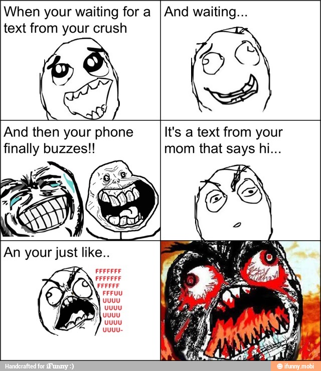 When your waiting for a
text from your crush
And waiting...
And then your phone It's a text from your