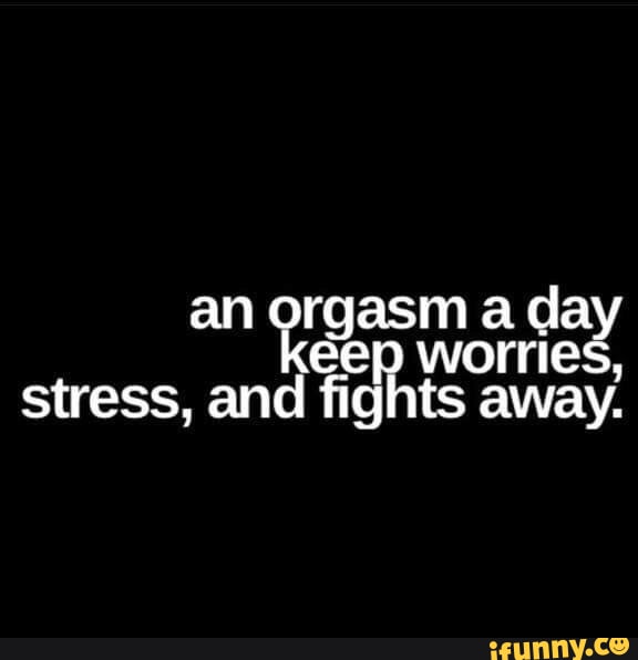 An orgasm a day keep worries stress and fights away. iFunny