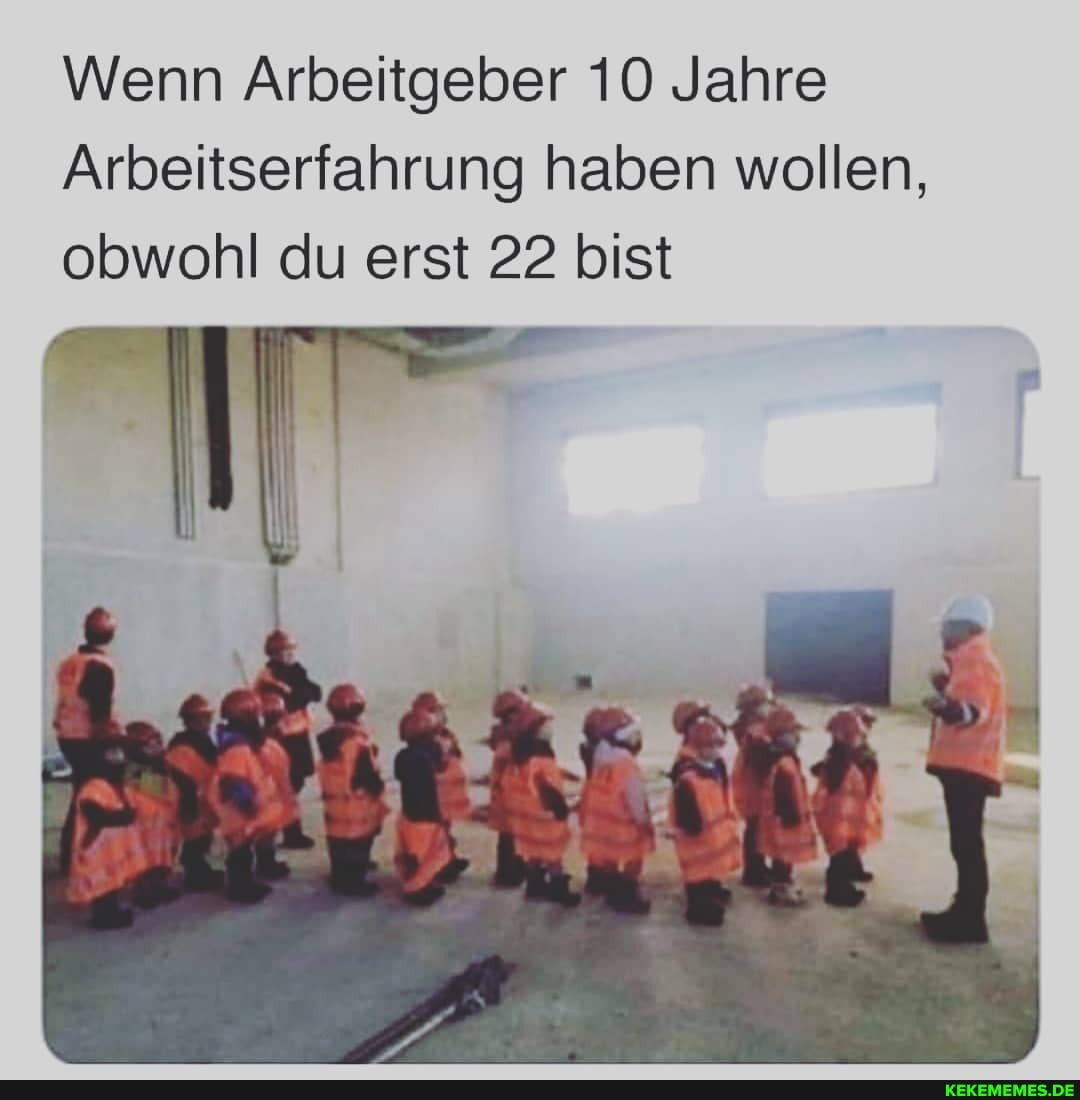 Wenn Arbeitgeber 10 Jahre
Arlbeitserfahrung haben wollen, obwohl du erst 22 bist