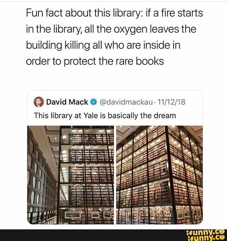 Fun fact about this library: if a fire starts in the library, all the ...