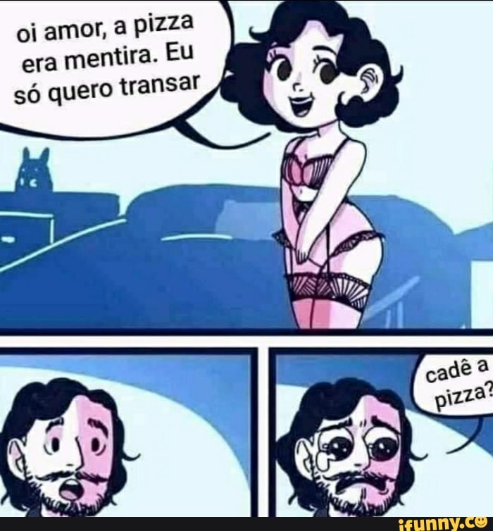 oi amor, a pizza era mentira. Eu só quero transar