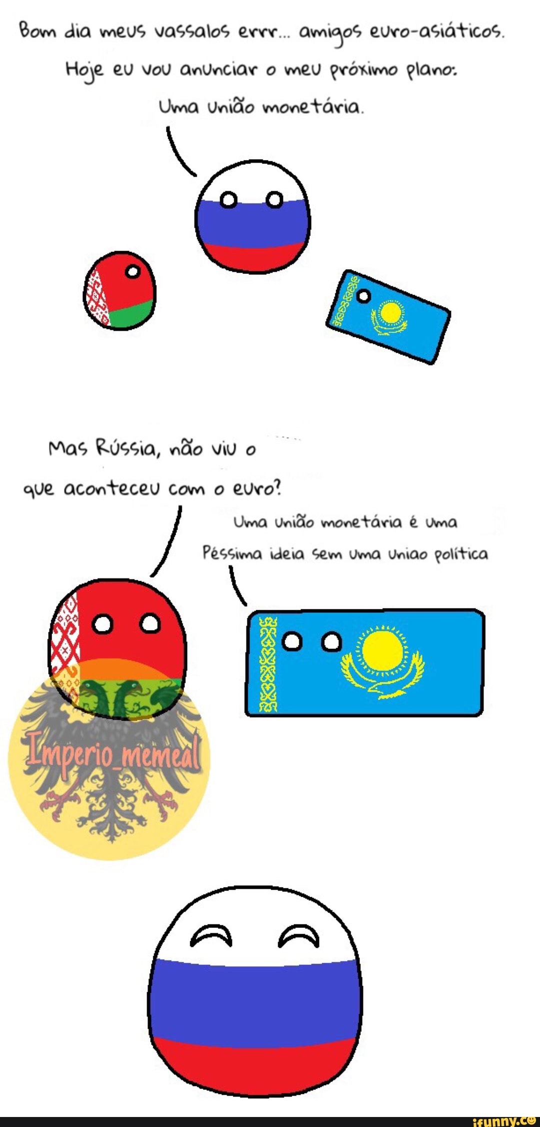 Bom dia meus vassalos exvr... Amigos euro-asiáticos.
Hoje eu vou Anunciar o meu próximo plano:
Uma União monetária.
Mas Rússia, não viy o
que aconteceu com o
euro?
Uma União monetária é uma
Péssima ideia Sem Uma Uniao política