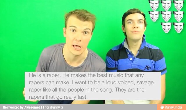 He makes the best music that any
in make. I want to be a loud voiced, savage
raper like all the people in the song. They are the
rs
that go really f
