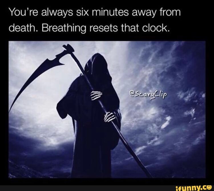 You‘re always six minutes away from death. Breathinq resets that clock