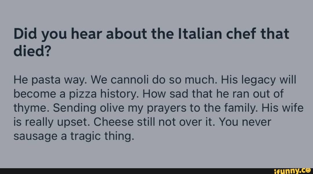 Did you hear about the Italian chef that died? He pasta way. We cannoli do  so