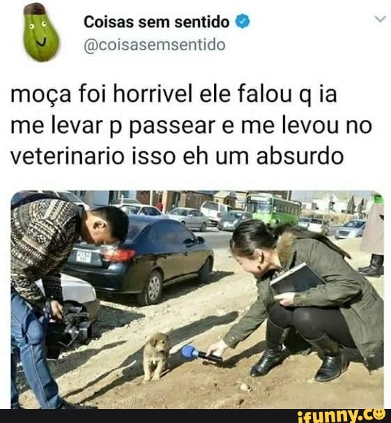 Coisas sem sentido
sEmsentido
moça foi horrivel ele falou q ia me levar p passear e me levou no veterinario isso eh um absurdo