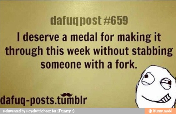 dafuq post #659
I deserve a medal for making it
through this week without stabbing
someone witha fork.
SS
dafug-posts.túmblr OS