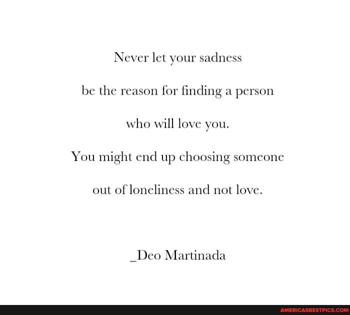Never let your sadness be the reason for finding a person who will love you.
You might end up choosing someone
out of loneliness and not love.
_Deo Martinada