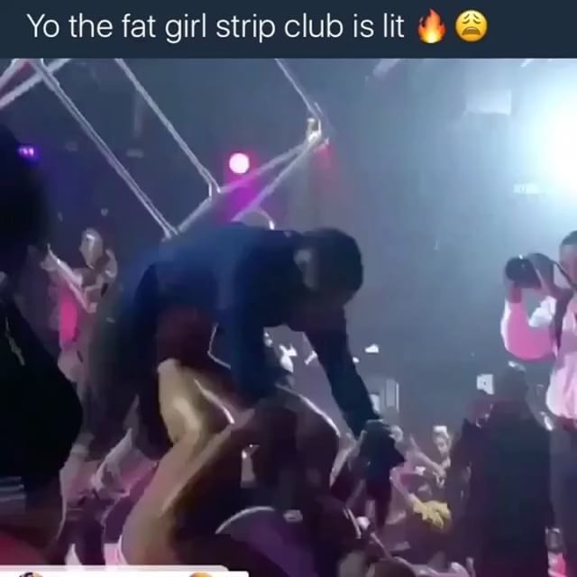 Yo the fat girl strip club is lit 3. 