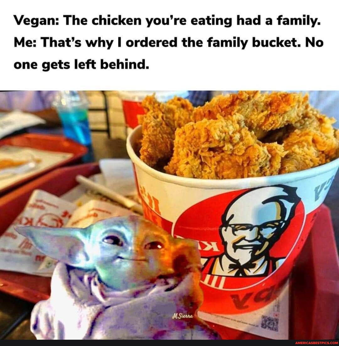 Vegan The chicken you're eating had a family. Me That's why I ordered