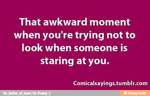 That awkward moment when you're trying not to look when someone is ...