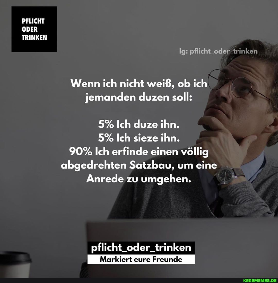 PFLICHT ODER TRINKEN
Ig: pflicht oder_trinken
Wenn ich nicht weiß, ob ich jemanden duzen soll:
5% Ich duze ihn.
5% Ich sieze ihn.
90% Ich erfinde einen völlig abgedrehten Satzbau, um eine
Anrede zu umgehen.
pflicht_oder_trinken
eure Freunele