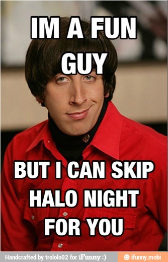 BUT I CAN SKIP
HALO NIGHT
FOR YOU