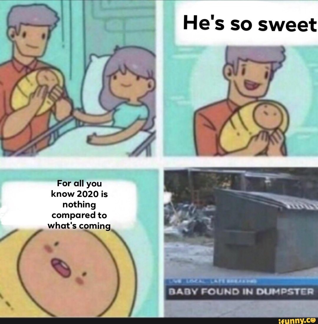 He's so sweet
For all you
know 2020 is
nothing
compared to